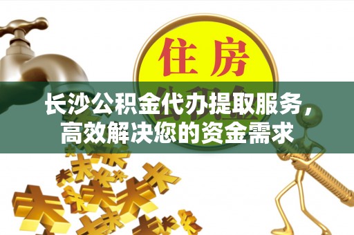 呼和浩特长沙公积金代办提取服务，高效解决您的资金需求