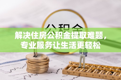 呼和浩特解决住房公积金提取难题，专业服务让生活更轻松