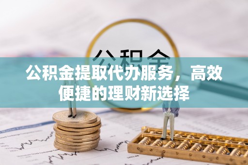 呼和浩特公积金提取代办服务，高效便捷的理财新选择