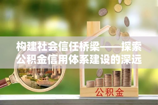 呼和浩特构建社会信任桥梁——探索公积金信用体系建设的深远意义