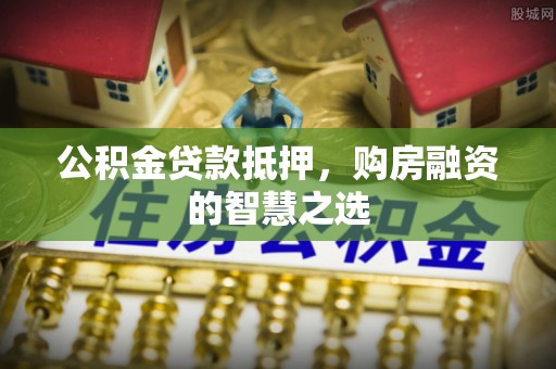呼和浩特公积金贷款抵押，购房融资的智慧之选
