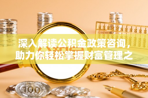 呼和浩特深入解读公积金政策咨询，助力你轻松掌握财富管理之道