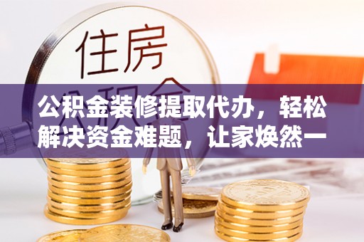 呼和浩特公积金装修提取代办，轻松解决资金难题，让家焕然一新