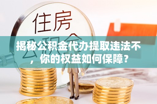呼和浩特揭秘公积金代办提取违法不，你的权益如何保障？